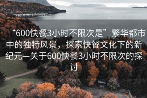 “600快餐3小時(shí)不限次是”繁華都市中的獨(dú)特風(fēng)景，探索快餐文化下的新紀(jì)元—關(guān)于600快餐3小時(shí)不限次的探討