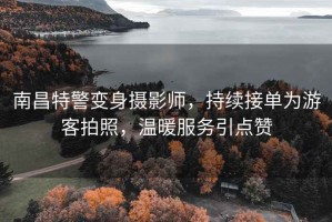 南昌特警變身攝影師，持續(xù)接單為游客拍照，溫暖服務(wù)引點(diǎn)贊
