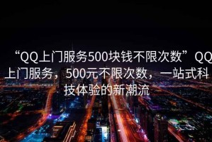 “QQ上門服務500塊錢不限次數”QQ上門服務，500元不限次數，一站式科技體驗的新潮流