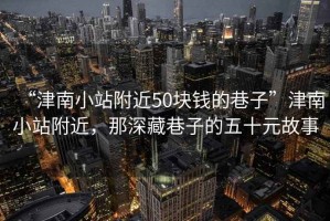 “津南小站附近50塊錢的巷子”津南小站附近，那深藏巷子的五十元故事