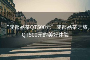 “成都品茶QT500元”成都品茶之旅，QT500元的美好體驗(yàn)