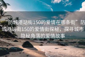 “防城港站街150的愛情在哪條街”防城港站街150的愛情街探秘，探尋城市隱秘角落的愛情故事
