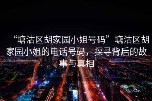 “塘沽區(qū)胡家園小姐號(hào)碼”塘沽區(qū)胡家園小姐的電話號(hào)碼，探尋背后的故事與真相
