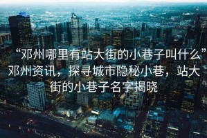 “鄧州哪里有站大街的小巷子叫什么”鄧州資訊，探尋城市隱秘小巷，站大街的小巷子名字揭曉