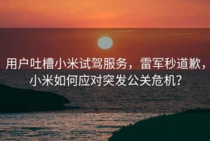 用戶吐槽小米試駕服務(wù)，雷軍秒道歉，小米如何應(yīng)對突發(fā)公關(guān)危機(jī)？