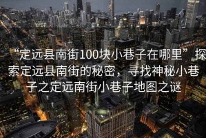 “定遠(yuǎn)縣南街100塊小巷子在哪里”探索定遠(yuǎn)縣南街的秘密，尋找神秘小巷子之定遠(yuǎn)南街小巷子地圖之謎