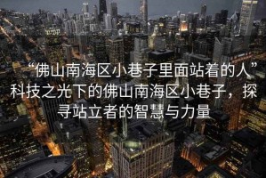 “佛山南海區(qū)小巷子里面站著的人”科技之光下的佛山南海區(qū)小巷子，探尋站立者的智慧與力量