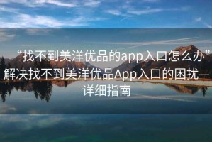 “找不到美洋優(yōu)品的app入口怎么辦”解決找不到美洋優(yōu)品App入口的困擾—詳細指南