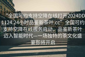 “全國可約支持空降在線打開2024DD1124.24小時(shí)品鑒新茶葉.cc”全國可約支持空降在線服務(wù)啟動(dòng)，品鑒新茶葉邁入智能時(shí)代—一場獨(dú)特的茶文化盛宴即將開啟