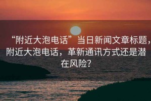 “附近大泡電話”當日新聞文章標題，附近大泡電話，革新通訊方式還是潛在風險？