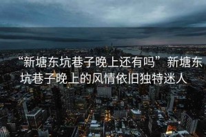“新塘東坑巷子晚上還有嗎”新塘東坑巷子晚上的風情依舊獨特迷人