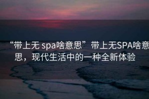 “帶上無 spa啥意思”帶上無SPA啥意思，現(xiàn)代生活中的一種全新體驗
