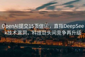 OpenAI提交15頁(yè)信函，直指DeepSeek技術(shù)漏洞，科技巨頭間競(jìng)爭(zhēng)再升級(jí)