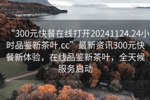 “300元快餐在線打開(kāi)20241124.24小時(shí)品鑒新茶葉.cc”最新資訊300元快餐新體驗(yàn)，在線品鑒新茶葉，全天候服務(wù)啟動(dòng)