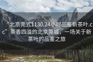 “北京莞式1130.24小時(shí)品鑒新茶葉.cc”茶香四溢的北京莞城，一場(chǎng)關(guān)于新茶葉的品鑒之旅