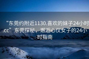“東莞約附近1130.喜歡的妹子24小時.cc”東莞探秘，邂逅心儀女子的24小時指南