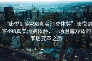 “康悅到家498真實(shí)消費(fèi)體驗(yàn)”康悅到家498真實(shí)消費(fèi)體驗(yàn)，一場(chǎng)溫馨舒適的家居變革之旅