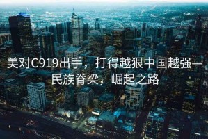 美對C919出手，打得越狠中國越強—民族脊梁，崛起之路