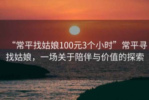 “常平找姑娘100元3個(gè)小時(shí)”常平尋找姑娘，一場(chǎng)關(guān)于陪伴與價(jià)值的探索