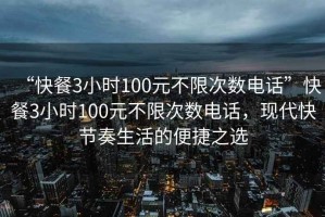 “快餐3小時100元不限次數(shù)電話”快餐3小時100元不限次數(shù)電話，現(xiàn)代快節(jié)奏生活的便捷之選