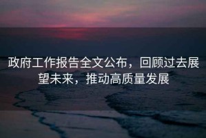 政府工作報告全文公布，回顧過去展望未來，推動高質(zhì)量發(fā)展