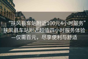 “扶風縣車站附近100元4小時服務”扶風縣車站附近超值四小時服務體驗—僅需百元，盡享便利與舒適