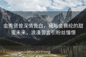 金秀賢曾深情告白，我與金賽綸的甜蜜未來，浪漫誓言引粉絲憧憬