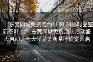 “東莞同城免費(fèi)泡約1130.24小時(shí)品鑒新茶葉.cc”東莞同城免費(fèi)泡約活動(dòng)盛大啟動(dòng)，全天候品鑒新茶葉盛宴開(kāi)啟