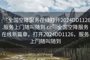 “全國(guó)空降服務(wù)在線打開(kāi)2024DD1126.服務(wù)上門(mén)隨叫隨到.cc”全國(guó)空降服務(wù)在線新篇章，打開(kāi)2024DD1126，服務(wù)上門(mén)隨叫隨到