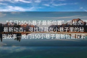 “虎門150小巷子最新位置”揭秘虎門最新動態(tài)，尋找隱藏在小巷子里的秘密故事—虎門150小巷子最新位置探索