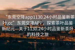 “東莞空降app1130.24小時品鑒新茶葉.cc”東莞空降APP，探索茶葉品鑒新紀元—關于1130.24小時品鑒新茶葉的科技之旅
