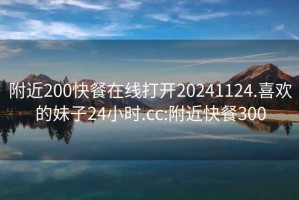 附近200快餐在線打開(kāi)20241124.喜歡的妹子24小時(shí).cc:附近快餐300