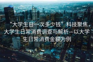 “大學(xué)生日一次多少錢”科技聚焦，大學(xué)生日常消費(fèi)調(diào)查與解析—以大學(xué)生日常消費(fèi)金額為例