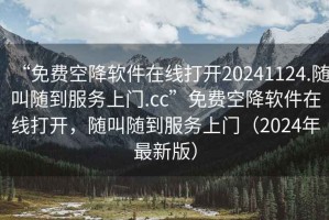 “免費空降軟件在線打開20241124.隨叫隨到服務上門.cc”免費空降軟件在線打開，隨叫隨到服務上門（2024年最新版）