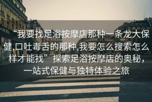 “我要找足浴按摩店那種一條龍大保健,口吐毒舌的那種,我要怎么搜索怎么樣才能找”探索足浴按摩店的奧秘，一站式保健與獨特體驗之旅