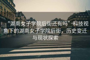 “湖南女子學(xué)院后街還有嗎”科技視角下的湖南女子學(xué)院后街，歷史變遷與現(xiàn)狀探索