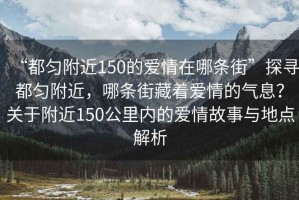 “都勻附近150的愛情在哪條街”探尋都勻附近，哪條街藏著愛情的氣息？關(guān)于附近150公里內(nèi)的愛情故事與地點(diǎn)解析