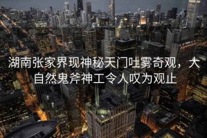 湖南張家界現(xiàn)神秘天門吐霧奇觀，大自然鬼斧神工令人嘆為觀止