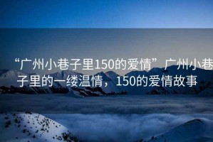 “廣州小巷子里150的愛情”廣州小巷子里的一縷溫情，150的愛情故事