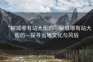 “柳城哪有站大街的”柳城哪有站大街的—探尋當(dāng)?shù)匚幕c風(fēng)俗