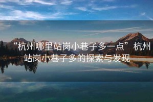 “杭州哪里站崗小巷子多一點(diǎn)”杭州站崗小巷子多的探索與發(fā)現(xiàn)