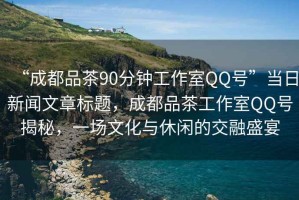 “成都品茶90分鐘工作室QQ號”當(dāng)日新聞文章標(biāo)題，成都品茶工作室QQ號揭秘，一場文化與休閑的交融盛宴