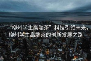 “柳州學生高端茶”科技引領未來，柳州學生高端茶的創(chuàng)新發(fā)展之路