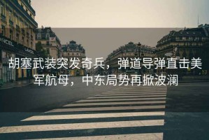 胡塞武裝突發(fā)奇兵，彈道導(dǎo)彈直擊美軍航母，中東局勢(shì)再掀波瀾
