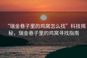 “瑞金巷子里的雞窩怎么找”科技揭秘，瑞金巷子里的雞窩尋找指南