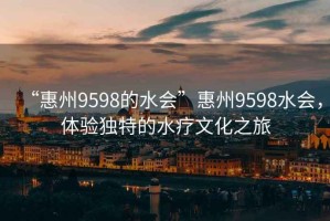 “惠州9598的水會(huì)”惠州9598水會(huì)，體驗(yàn)獨(dú)特的水療文化之旅