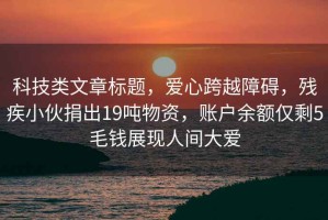 科技類文章標(biāo)題，愛(ài)心跨越障礙，殘疾小伙捐出19噸物資，賬戶余額僅剩5毛錢(qián)展現(xiàn)人間大愛(ài)