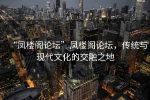 “鳳樓閣論壇”鳳樓閣論壇，傳統(tǒng)與現(xiàn)代文化的交融之地