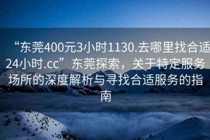 “東莞400元3小時1130.去哪里找合適24小時.cc”東莞探索，關(guān)于特定服務(wù)場所的深度解析與尋找合適服務(wù)的指南