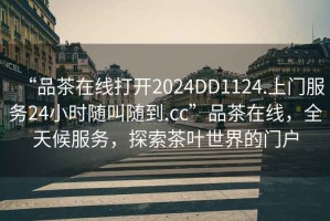 “品茶在線打開2024DD1124.上門服務(wù)24小時(shí)隨叫隨到.cc”品茶在線，全天候服務(wù)，探索茶葉世界的門戶